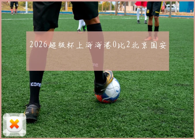 2026超级杯上海海港0比2北京国安