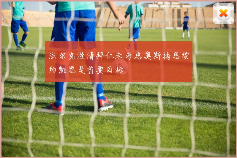 法尔克澄清拜仁未考虑奥斯梅恩续约凯恩是首要目标