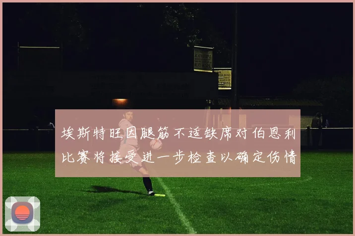 埃斯特旺因腿筋不适缺席对伯恩利比赛将接受进一步检查以确定伤情