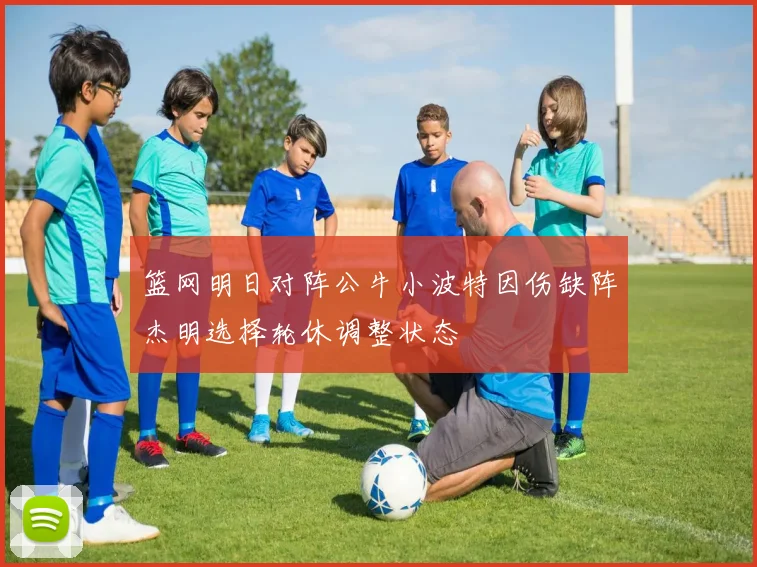 篮网明日对阵公牛小波特因伤缺阵杰明选择轮休调整状态