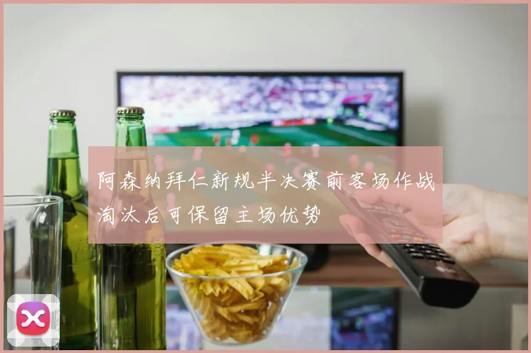 阿森纳拜仁新规半决赛前客场作战淘汰后可保留主场优势