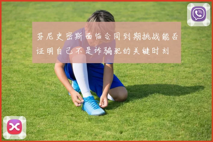 芬尼史密斯面临合同到期挑战能否证明自己不是诈骗犯的关键时刻