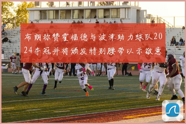 布朗称赞霍福德与波津助力球队2024夺冠并将颁发特别腰带以示敬意