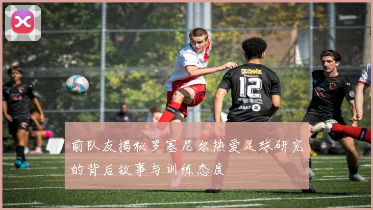 前队友揭秘罗塞尼尔热爱足球研究的背后故事与训练态度