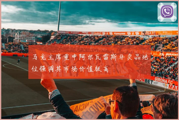 马竞主席重申阿尔瓦雷斯非卖品地位强调其市场价值极高