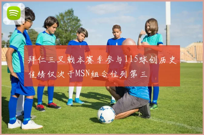 拜仁三叉戟本赛季参与115球创历史佳绩仅次于MSN组合位列第三