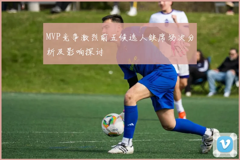 MVP竞争激烈前五候选人缺席场次分析及影响探讨