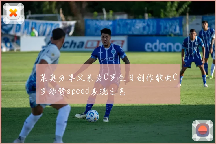 莱奥分享父亲为C罗生日创作歌曲C罗称赞speed表现出色