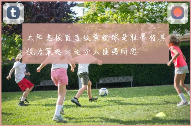 太阳老板直言故意输球是耻辱将其视为策略讨论令人匪夷所思