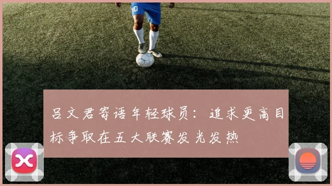 吕文君寄语年轻球员：追求更高目标争取在五大联赛发光发热