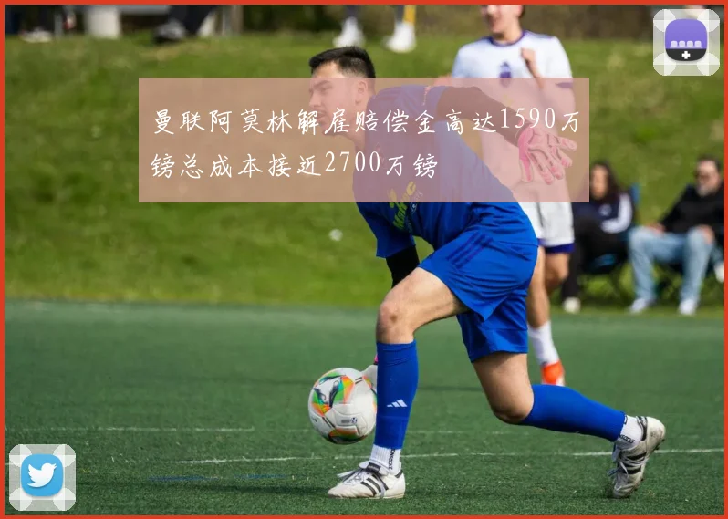 曼联阿莫林解雇赔偿金高达1590万镑总成本接近2700万镑