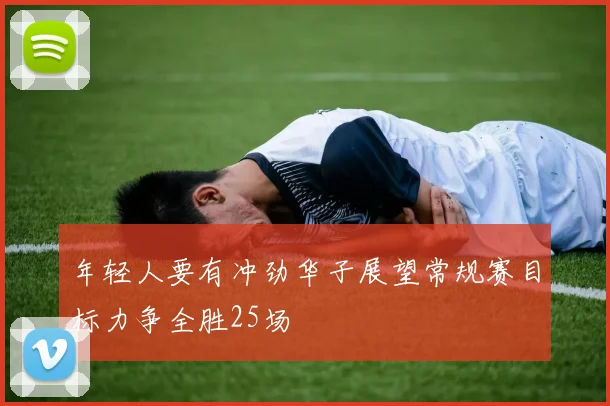 年轻人要有冲劲华子展望常规赛目标力争全胜25场